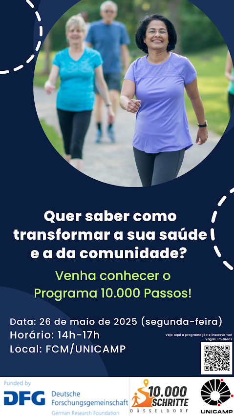 Banner promocional do evento "Programa 10.000 Passos", com fundo azul escuro e elementos gráficos em branco.
Na parte superior, há uma foto circular mostrando três pessoas caminhando em um parque. Em destaque, uma mulher sorridente de camiseta roxa e calça legging cinza, andando em direção à câmera. Ao fundo, outras duas pessoas também caminham, uma mulher com camiseta azul e um homem de camiseta clara.
Abaixo da imagem, em letras brancas e verdes, lê-se o texto:
"Quer saber como transformar a sua saúde e a da comunidade?
Venha conhecer o Programa 10.000 Passos!"
Mais abaixo, informações do evento:
Data: 26 de maio de 2025 (segunda-feira)
Horário: 14h–17h
Local: FCM/UNICAMP
No canto inferior direito, há um QR code com o texto: "Veja aqui a programação e inscreva-se! Vagas limitadas."
No rodapé, aparecem os logotipos das instituições envolvidas:
DFG – Deutsche Forschungsgemeinschaft (German Research Foundation)
10.000 Schritte Düsseldorf
UNICAMP