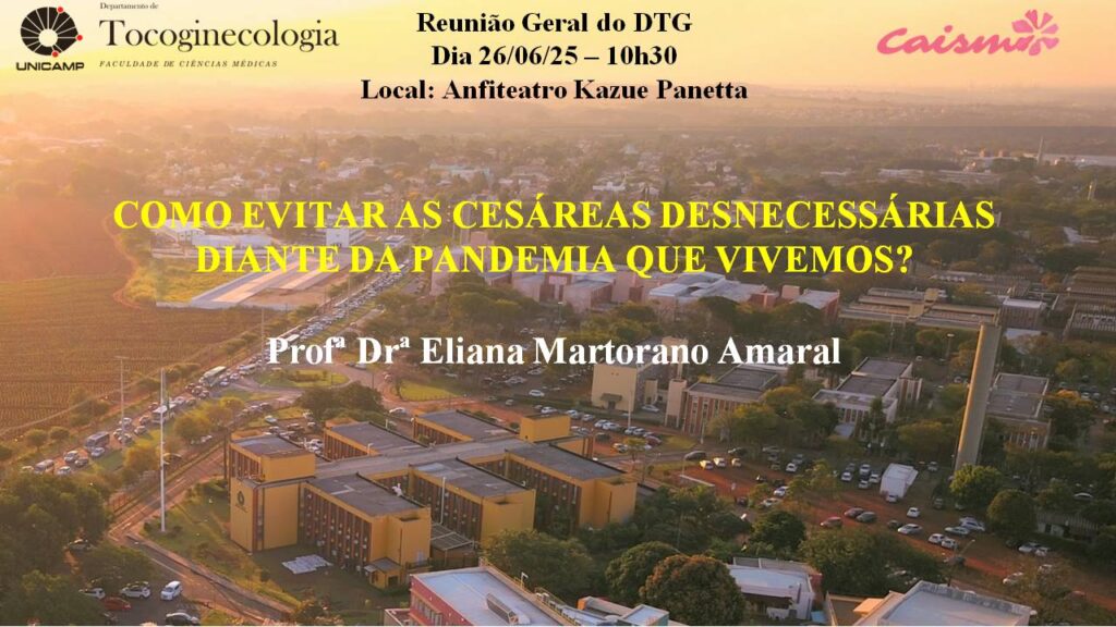 Cartaz de divulgação de evento sobre cesáreas desnecessárias. No topo, aparecem os logotipos da UNICAMP, Departamento de Tocoginecologia e CAISM. O texto diz:

"Reunião Geral do DTG
Dia 26/06/25 – 10h30
Local: Anfiteatro Kazue Panetta"

Logo abaixo, em destaque e letras amarelas, está o título da palestra:

"COMO EVITAR AS CESÁREAS DESNECESSÁRIAS DIANTE DA PANDEMIA QUE VIVEMOS?"

Na parte inferior, em letras brancas, o nome da palestrante:

"Profª Drª Eliana Martorano Amaral"

Ao fundo, uma imagem aérea do campus da UNICAMP ao entardecer.