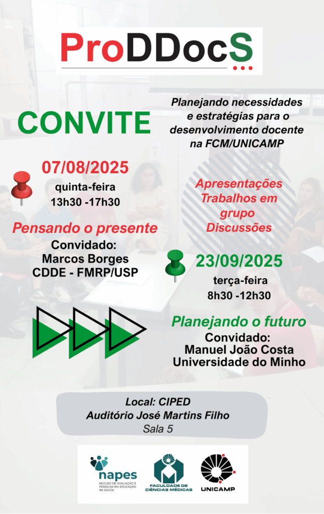 Cartaz de convite para o evento "ProDDocs – Planejando necessidades e estratégias para o desenvolvimento docente na FCM/UNICAMP". O fundo mostra uma sala de aula com pessoas em reunião. O cartaz apresenta as seguintes informações:

CONVITE

07/08/2025 (quinta-feira) – 13h30 às 17h30
Pensando o presente
Convidado: Marcos Borges (CDDE - FMRP/USP)
Atividades: Apresentações, trabalhos em grupo, discussões

📌

23/09/2025 (terça-feira) – 8h30 às 12h30
Planejando o futuro
Convidado: Manuel João Costa (Universidade do Minho)

📍 Local: CIPED – Auditório José Martins Filho, Sala 5

Na parte inferior, estão os logotipos das instituições organizadoras:

NAPES – Núcleo de Avaliação e Pesquisa em Educação na Saúde

Faculdade de Ciências Médicas – Unicamp

Unicamp