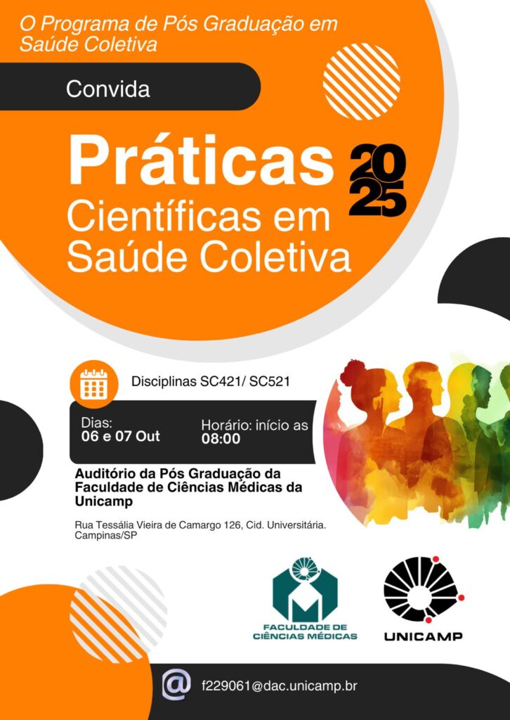 Cartaz digital em fundo branco e laranja, com formas geométricas e silhuetas coloridas de pessoas em tons de vermelho, laranja, verde e amarelo. No topo, lê-se: “O Programa de Pós-Graduação em Saúde Coletiva Convida”. Em destaque, o título “Práticas Científicas em Saúde Coletiva 2025”.

Logo abaixo, há informações do evento:

Disciplinas SC421/SC521

Dias: 06 e 07 de outubro

Horário: início às 08h

Local: Auditório da Pós-Graduação da Faculdade de Ciências Médicas da Unicamp, Rua Tessália Vieira de Camargo 126, Cidade Universitária, Campinas/SP.

Na parte inferior, aparecem os logotipos da Faculdade de Ciências Médicas da Unicamp e da Unicamp, além de um ícone de e-mail com o endereço de contato: f229061@dac.unicamp.br