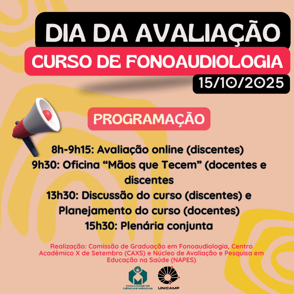 Esta imagem é um cartaz de divulgação para o "Dia da Avaliação" do Curso de Fonoaudiologia que ocorrerá em 15 de Outubro de 2025, apresentando a seguinte Programação: das 8h às 9h15, haverá uma Avaliação online para discentes; às 9h30, a Oficina "Mãos que Tecem" será realizada com docentes e discentes; a tarde começa às 13h30 com uma Discussão do curso para discentes e Planejamento do curso para docentes; e se encerra às 15h30 com uma Plenária conjunta, sendo o evento uma realização da Comissão de Graduação em Fonoaudiologia, Centro Acadêmico X de Setembro (CAXS) e Núcleo de Avaliação e Pesquisa em Educação na Saúde (NAPES) da Faculdade de Ciências Médicas (FCM) da UNICAMP.
