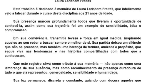 Imagem mostra uma homenagem escrita intitulada In memoriam: Laura Ledsham Freitas. O texto dedica um trabalho à memória de Laura, aluna de 21 anos que faleceu durante o curso. Destaca que sua presença marcou colegas pela sensibilidade, ética e compromisso; que transmitia leveza e força, inspirando todos ao redor; e que sua partida deixou saudade, mas também um legado de ternura, amizade e propósito. O texto termina afirmando que sua luz permanece, guiando com doçura aqueles que seguem o caminho que ela ajudou a iluminar.